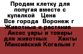 Продам клетку для попугая вместе с купалкой › Цена ­ 250 - Все города, Воронеж г. Животные и растения » Аксесcуары и товары для животных   . Ханты-Мансийский,Когалым г.